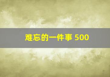 难忘的一件事 500